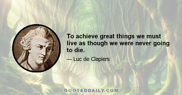 To achieve great things we must live as though we were never going to die.