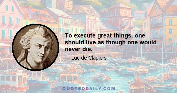 To execute great things, one should live as though one would never die.