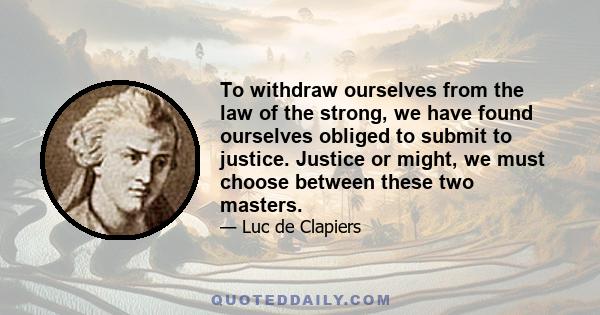 To withdraw ourselves from the law of the strong, we have found ourselves obliged to submit to justice. Justice or might, we must choose between these two masters.