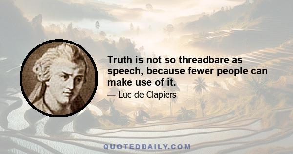 Truth is not so threadbare as speech, because fewer people can make use of it.