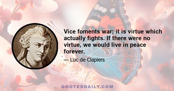 Vice foments war; it is virtue which actually fights. If there were no virtue, we would live in peace forever.