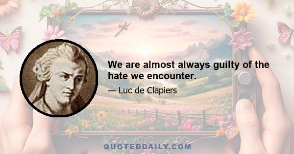 We are almost always guilty of the hate we encounter.