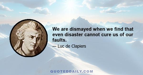 We are dismayed when we find that even disaster cannot cure us of our faults.