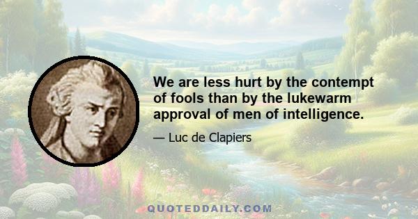 We are less hurt by the contempt of fools than by the lukewarm approval of men of intelligence.