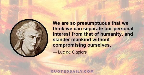 We are so presumptuous that we think we can separate our personal interest from that of humanity, and slander mankind without compromising ourselves.