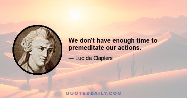 We don't have enough time to premeditate our actions.