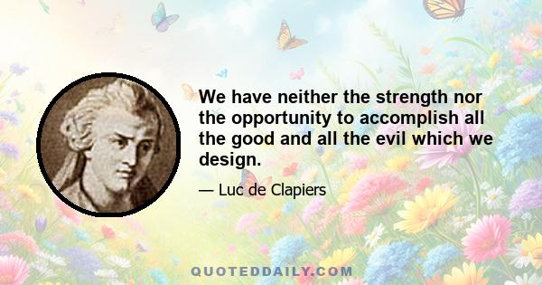 We have neither the strength nor the opportunity to accomplish all the good and all the evil which we design.