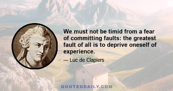 We must not be timid from a fear of committing faults: the greatest fault of all is to deprive oneself of experience.