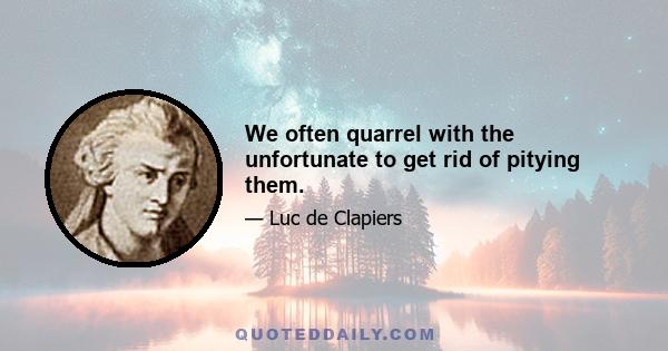 We often quarrel with the unfortunate to get rid of pitying them.