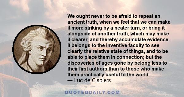 We ought never to be afraid to repeat an ancient truth, when we feel that we can make it more striking by a neater turn, or bring it alongside of another truth, which may make it clearer, and thereby accumulate