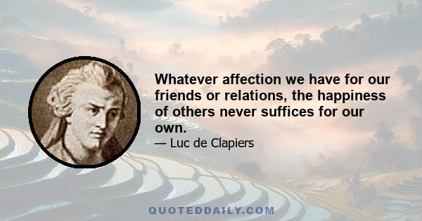 Whatever affection we have for our friends or relations, the happiness of others never suffices for our own.