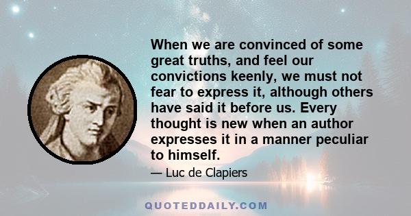 When we are convinced of some great truths, and feel our convictions keenly, we must not fear to express it, although others have said it before us. Every thought is new when an author expresses it in a manner peculiar