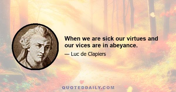 When we are sick our virtues and our vices are in abeyance.