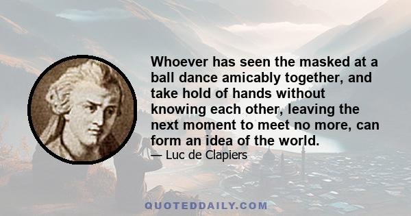 Whoever has seen the masked at a ball dance amicably together, and take hold of hands without knowing each other, leaving the next moment to meet no more, can form an idea of the world.