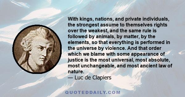 With kings, nations, and private individuals, the strongest assume to themselves rights over the weakest, and the same rule is followed by animals, by matter, by the elements, so that everything is performed in the