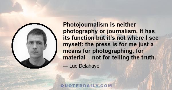 Photojournalism is neither photography or journalism. It has its function but it's not where I see myself: the press is for me just a means for photographing, for material – not for telling the truth.