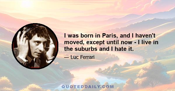 I was born in Paris, and I haven't moved, except until now - I live in the suburbs and I hate it.