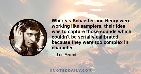 Whereas Schaeffer and Henry were working like samplers, their idea was to capture those sounds which couldn't be serially calibrated because they were too complex in character.