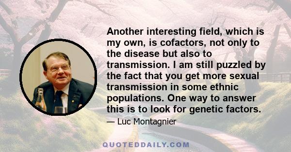 Another interesting field, which is my own, is cofactors, not only to the disease but also to transmission. I am still puzzled by the fact that you get more sexual transmission in some ethnic populations. One way to