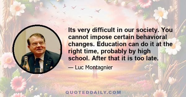 Its very difficult in our society. You cannot impose certain behavioral changes. Education can do it at the right time, probably by high school. After that it is too late.