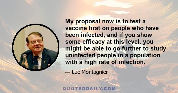 My proposal now is to test a vaccine first on people who have been infected, and if you show some efficacy at this level, you might be able to go further to study uninfected people in a population with a high rate of