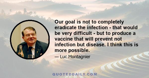 Our goal is not to completely eradicate the infection - that would be very difficult - but to produce a vaccine that will prevent not infection but disease. I think this is more possible.