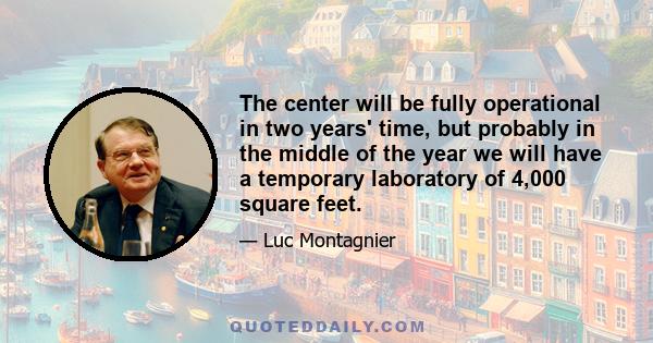 The center will be fully operational in two years' time, but probably in the middle of the year we will have a temporary laboratory of 4,000 square feet.