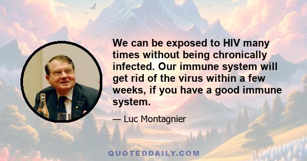 We can be exposed to HIV many times without being chronically infected. Our immune system will get rid of the virus within a few weeks, if you have a good immune system.