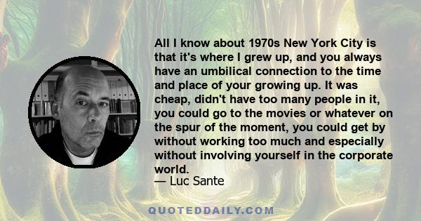 All I know about 1970s New York City is that it's where I grew up, and you always have an umbilical connection to the time and place of your growing up. It was cheap, didn't have too many people in it, you could go to