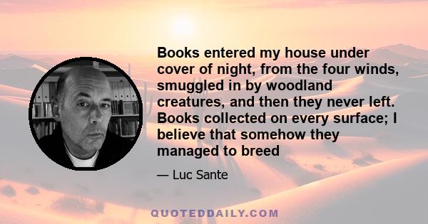 Books entered my house under cover of night, from the four winds, smuggled in by woodland creatures, and then they never left. Books collected on every surface; I believe that somehow they managed to breed