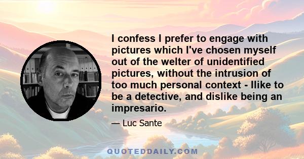 I confess I prefer to engage with pictures which I've chosen myself out of the welter of unidentified pictures, without the intrusion of too much personal context - Ilike to be a detective, and dislike being an