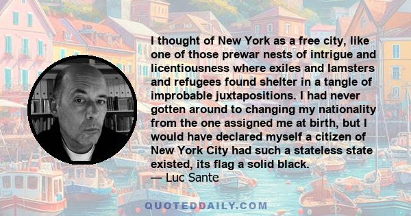 I thought of New York as a free city, like one of those prewar nests of intrigue and licentiousness where exiles and lamsters and refugees found shelter in a tangle of improbable juxtapositions. I had never gotten