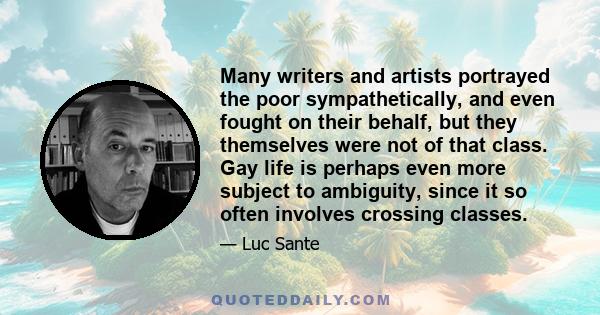 Many writers and artists portrayed the poor sympathetically, and even fought on their behalf, but they themselves were not of that class. Gay life is perhaps even more subject to ambiguity, since it so often involves