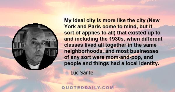 My ideal city is more like the city (New York and Paris come to mind, but it sort of applies to all) that existed up to and including the 1930s, when different classes lived all together in the same neighborhoods, and