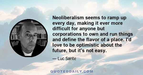 Neoliberalism seems to ramp up every day, making it ever more difficult for anyone but corporations to own and run things and define the flavor of a place. I'd love to be optimistic about the future, but it's not easy.