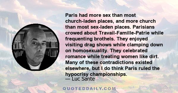 Paris had more sex than most church-laden places, and more church than most sex-laden places. Parisians crowed about Travail-Famille-Patrie while frequenting brothels. They enjoyed visiting drag shows while clamping