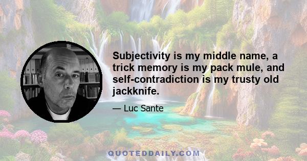 Subjectivity is my middle name, a trick memory is my pack mule, and self-contradiction is my trusty old jackknife.