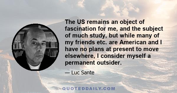 The US remains an object of fascination for me, and the subject of much study, but while many of my friends etc. are American and I have no plans at present to move elsewhere, I consider myself a permanent outsider.