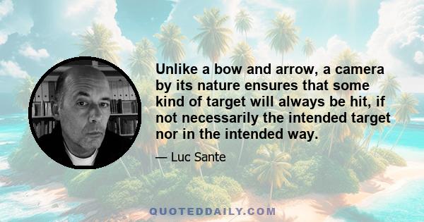 Unlike a bow and arrow, a camera by its nature ensures that some kind of target will always be hit, if not necessarily the intended target nor in the intended way.