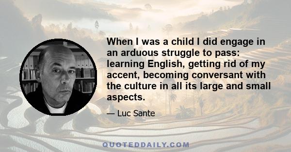 When I was a child I did engage in an arduous struggle to pass: learning English, getting rid of my accent, becoming conversant with the culture in all its large and small aspects.