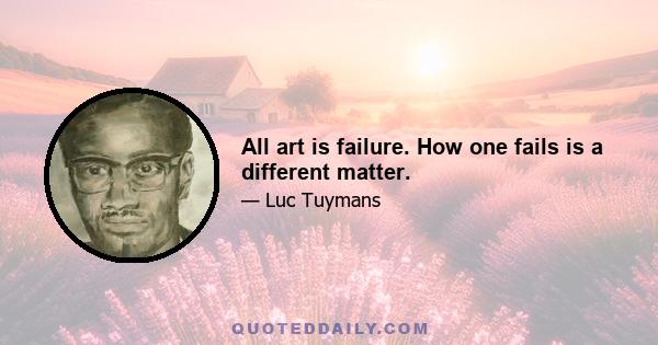 All art is failure. How one fails is a different matter.