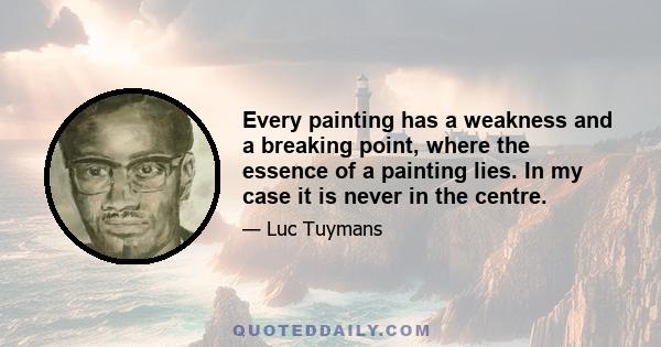 Every painting has a weakness and a breaking point, where the essence of a painting lies. In my case it is never in the centre.