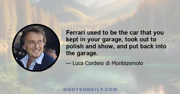 Ferrari used to be the car that you kept in your garage, took out to polish and show, and put back into the garage.