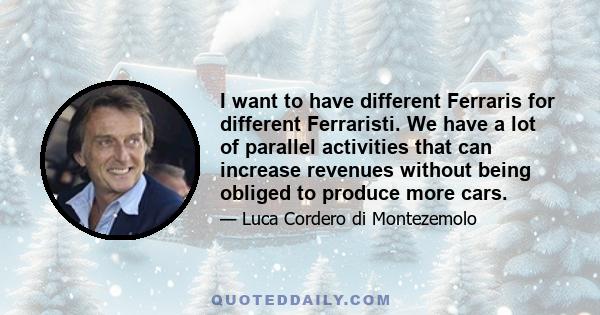 I want to have different Ferraris for different Ferraristi. We have a lot of parallel activities that can increase revenues without being obliged to produce more cars.