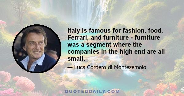 Italy is famous for fashion, food, Ferrari, and furniture - furniture was a segment where the companies in the high end are all small.