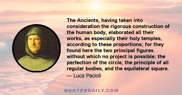 The Ancients, having taken into consideration the rigorous construction of the human body, elaborated all their works, as especially their holy temples, according to these proportions; for they found here the two