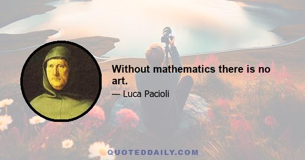 Without mathematics there is no art.