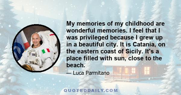 My memories of my childhood are wonderful memories. I feel that I was privileged because I grew up in a beautiful city. It is Catania, on the eastern coast of Sicily. It's a place filled with sun, close to the beach.