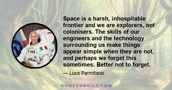 Space is a harsh, inhospitable frontier and we are explorers, not colonisers. The skills of our engineers and the technology surrounding us make things appear simple when they are not, and perhaps we forget this