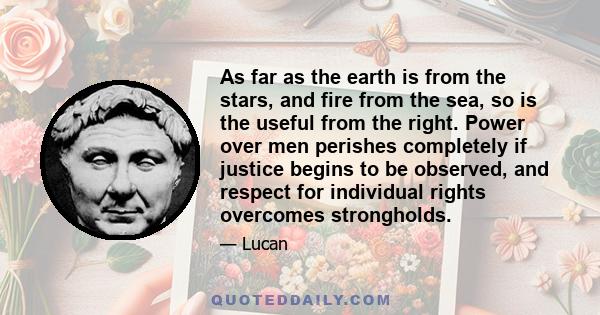 As far as the earth is from the stars, and fire from the sea, so is the useful from the right. Power over men perishes completely if justice begins to be observed, and respect for individual rights overcomes strongholds.